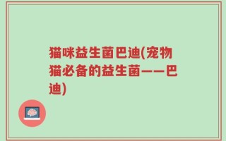 猫咪益生菌巴迪(宠物猫必备的益生菌——巴迪)