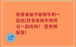 软骨素能不能和牛奶一起吃(软骨素和牛奶可以一起吃吗？-营养师解答)