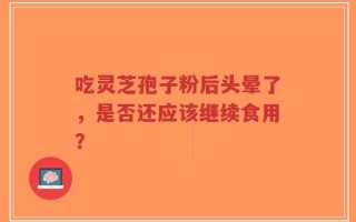 吃灵芝孢子粉后头晕了，是否还应该继续食用？