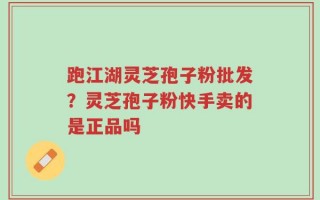 跑江湖灵芝孢子粉批发？灵芝孢子粉快手卖的是正品吗