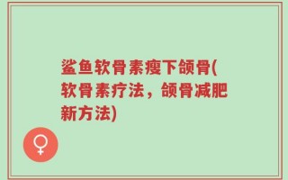 鲨鱼软骨素瘦下颌骨(软骨素疗法，颌骨减肥新方法)