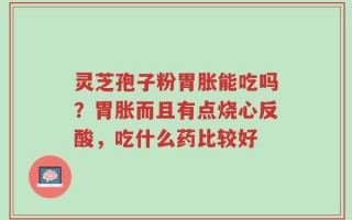 灵芝孢子粉胃胀能吃吗？胃胀而且有点烧心反酸，吃什么药比较好