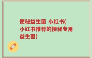 便秘益生菌 小红书(小红书推荐的便秘专用益生菌)