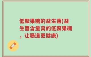 低聚果糖的益生菌(益生菌含量高的低聚果糖，让肠道更健康)