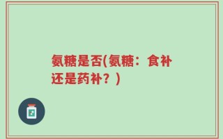 氨糖是否(氨糖：食补还是药补？)