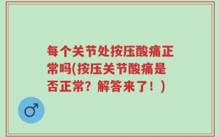 每个关节处按压酸痛正常吗(按压关节酸痛是否正常？解答来了！)