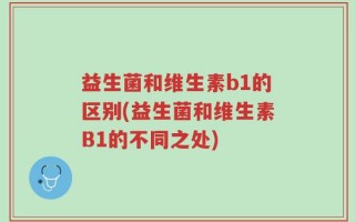 益生菌和维生素b1的区别(益生菌和维生素B1的不同之处)