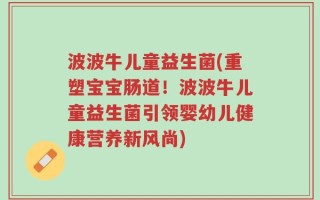 波波牛儿童益生菌(重塑宝宝肠道！波波牛儿童益生菌引领婴幼儿健康营养新风尚)