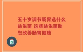 五十岁调节肠胃选什么益生菌 这些益生菌助您改善肠胃健康