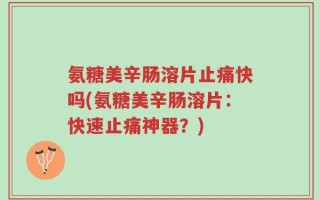 氨糖美辛肠溶片止痛快吗(氨糖美辛肠溶片：快速止痛神器？)