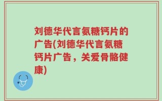 刘德华代言氨糖钙片的广告(刘德华代言氨糖钙片广告，关爱骨骼健康)