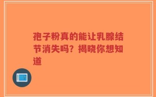 孢子粉真的能让乳腺结节消失吗？揭晓你想知道