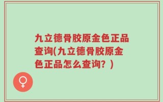 九立德骨胶原金色正品查询(九立德骨胶原金色正品怎么查询？)