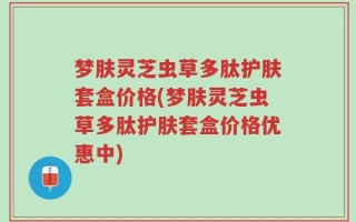 梦肤灵芝虫草多肽护肤套盒价格(梦肤灵芝虫草多肽护肤套盒价格优惠中)