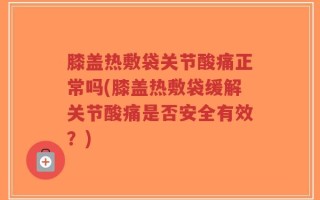 膝盖热敷袋关节酸痛正常吗(膝盖热敷袋缓解关节酸痛是否安全有效？)