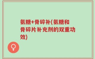 氨糖+骨碎补(氨糖和骨碎片补充剂的双重功效)
