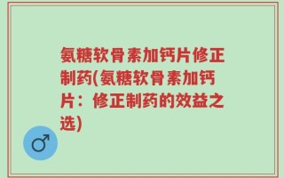 氨糖软骨素加钙片修正制药(氨糖软骨素加钙片：修正制药的效益之选)