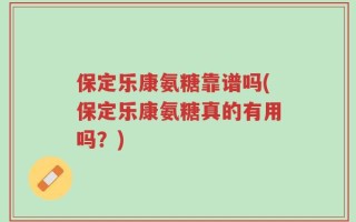 保定乐康氨糖靠谱吗(保定乐康氨糖真的有用吗？)