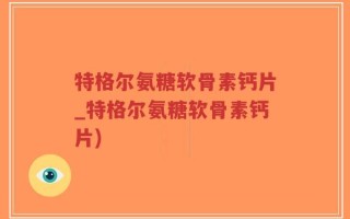 特格尔氨糖软骨素钙片_特格尔氨糖软骨素钙片)