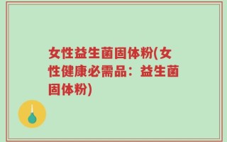 女性益生菌固体粉(女性健康必需品：益生菌固体粉)