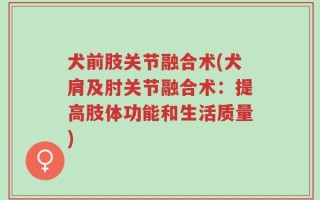 犬前肢关节融合术(犬肩及肘关节融合术：提高肢体功能和生活质量)