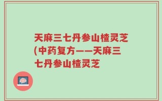 天麻三七丹参山楂灵芝(中药复方——天麻三七丹参山楂灵芝