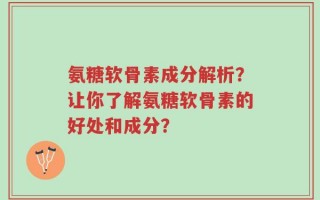 氨糖软骨素成分解析？让你了解氨糖软骨素的好处和成分？