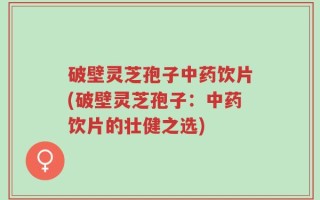 破壁灵芝孢子中药饮片(破壁灵芝孢子：中药饮片的壮健之选)