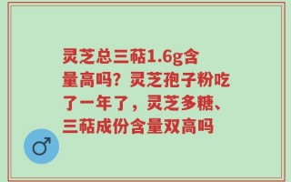 灵芝总三萜1.6g含量高吗？灵芝孢子粉吃了一年了，灵芝多糖、三萜成份含量双高吗