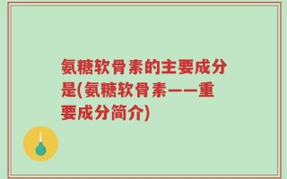 氨糖软骨素的主要成分是(氨糖软骨素——重要成分简介)