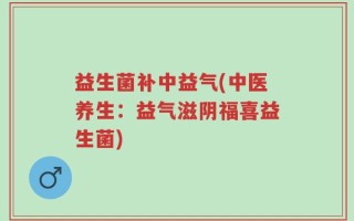 益生菌补中益气(中医养生：益气滋阴福喜益生菌)