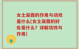 女士凝露的作用与功效是什么(女士凝露的好处是什么？详解功效与作用)