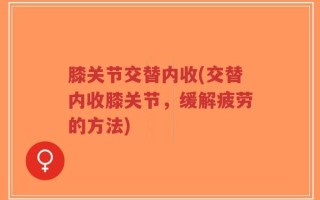 膝关节交替内收(交替内收膝关节，缓解疲劳的方法)