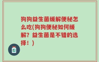 狗狗益生菌缓解便秘怎么吃(狗狗便秘如何缓解？益生菌是不错的选择！)