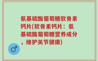 氨基硫酸葡萄糖软骨素钙片(软骨素钙片：氨基硫酸葡萄糖营养成分，维护关节健康)