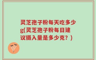 灵芝孢子粉每天吃多少g(灵芝孢子粉每日建议摄入量是多少克？)