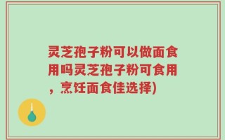 灵芝孢子粉可以做面食用吗灵芝孢子粉可食用，烹饪面食佳选择)