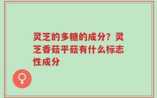 灵芝的多糖的成分？灵芝香菇平菇有什么标志性成分