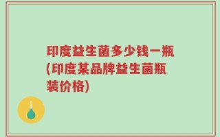 印度益生菌多少钱一瓶(印度某品牌益生菌瓶装价格)