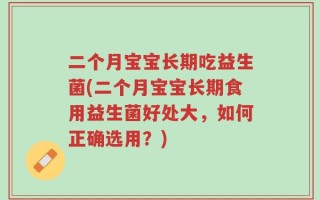 二个月宝宝长期吃益生菌(二个月宝宝长期食用益生菌好处大，如何正确选用？)