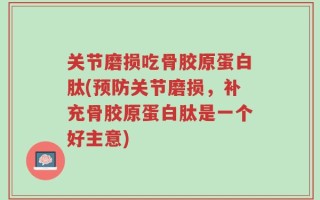 关节磨损吃骨胶原蛋白肽(预防关节磨损，补充骨胶原蛋白肽是一个好主意)