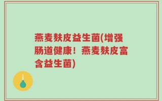 燕麦麸皮益生菌(增强肠道健康！燕麦麸皮富含益生菌)