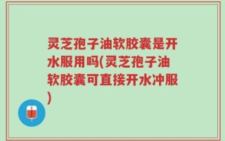灵芝孢子油软胶囊是开水服用吗(灵芝孢子油软胶囊可直接开水冲服)