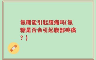 氨糖能引起腹痛吗(氨糖是否会引起腹部疼痛？)