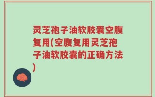 灵芝孢子油软胶囊空腹复用(空腹复用灵芝孢子油软胶囊的正确方法)