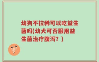 幼狗不拉稀可以吃益生菌吗(幼犬可否服用益生菌治疗腹泻？)