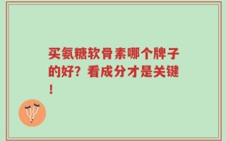 买氨糖软骨素哪个牌子的好？看成分才是关键！