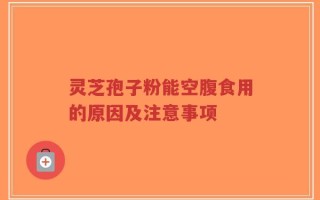 灵芝孢子粉能空腹食用的原因及注意事项