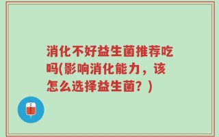 消化不好益生菌推荐吃吗(影响消化能力，该怎么选择益生菌？)
