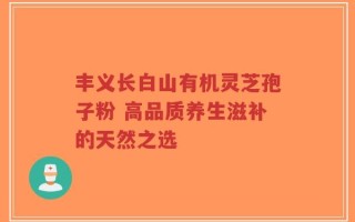 丰义长白山有机灵芝孢子粉 高品质养生滋补的天然之选